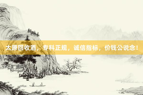 太原回收酒，专科正规，诚信指标，价钱公说念！