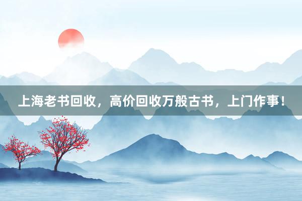 上海老书回收，高价回收万般古书，上门作事！