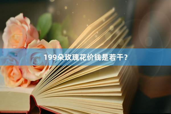 199朵玫瑰花价钱是若干？