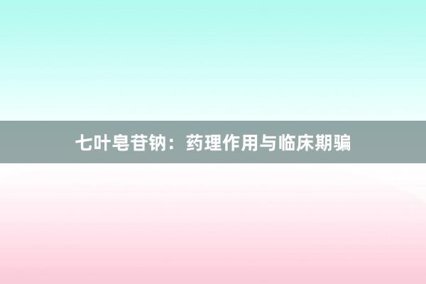 七叶皂苷钠：药理作用与临床期骗