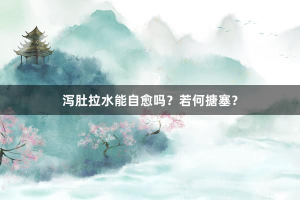 泻肚拉水能自愈吗？若何搪塞？